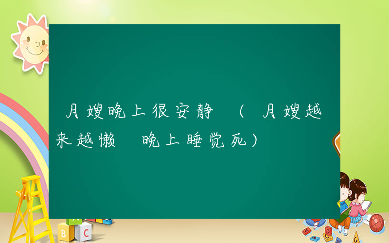 月嫂晚上很安静 (月嫂越来越懒 晚上睡觉死)